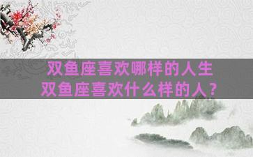 双鱼座喜欢哪样的人生 双鱼座喜欢什么样的人？